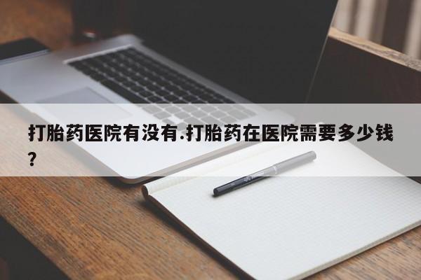 米非米索在线付款打胎药医院有没有.打胎药在医院需要多少钱？