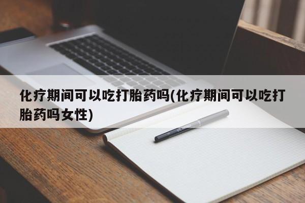 米非米索在线付款化疗期间可以吃打胎药吗(化疗期间可以吃打胎药吗女性)