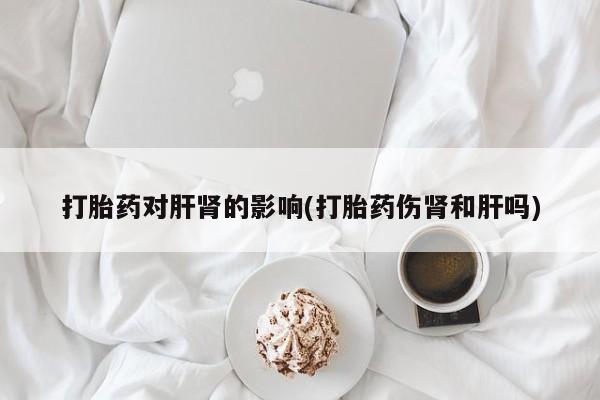 米非米索在线付款打胎药对肝肾的影响(打胎药伤肾和肝吗)