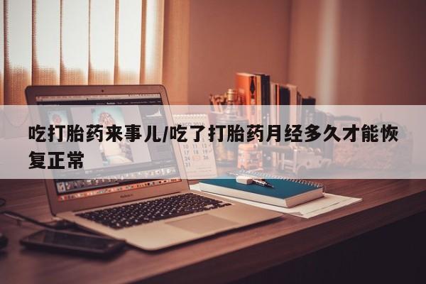米非米索在线付款吃打胎药来事儿/吃了打胎药月经多久才能恢复正常