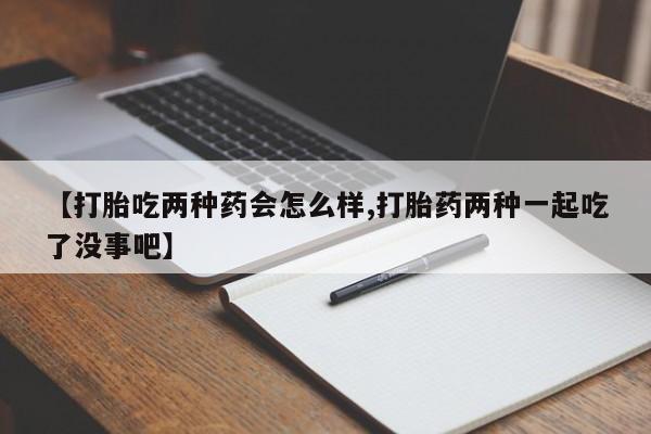 米非米索在线付款【打胎吃两种药会怎么样,打胎药两种一起吃了没事吧】