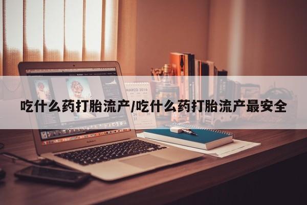 米非米索在线付款吃什么药打胎流产/吃什么药打胎流产最安全