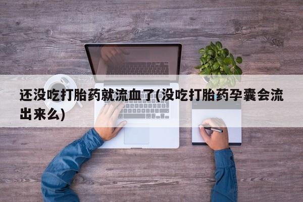 米非米索在线付款还没吃打胎药就流血了(没吃打胎药孕囊会流出来么)