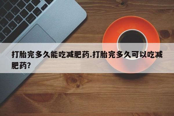 米非米索在线付款打胎完多久能吃减肥药.打胎完多久可以吃减肥药？