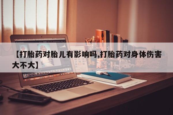 米非米索在线付款【打胎药对胎儿有影响吗,打胎药对身体伤害大不大】