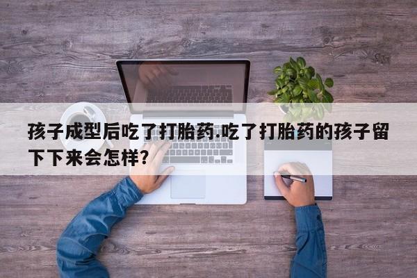 米非米索在线付款孩子成型后吃了打胎药.吃了打胎药的孩子留下下来会怎样？