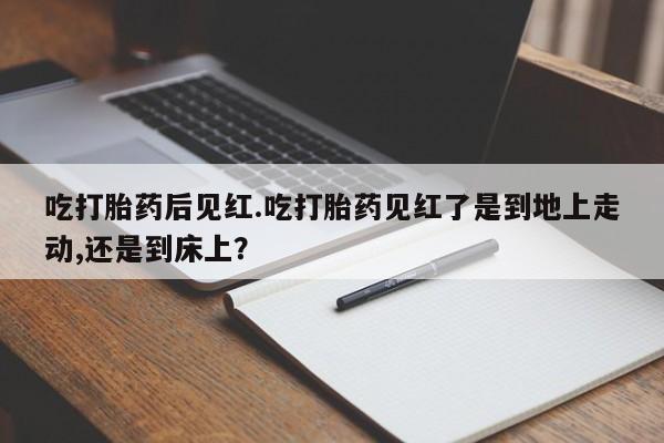 米非米索在线付款吃打胎药后见红.吃打胎药见红了是到地上走动,还是到床上？