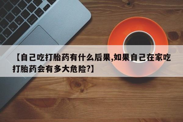 米非米索在线付款【自己吃打胎药有什么后果,如果自己在家吃打胎药会有多大危险?】