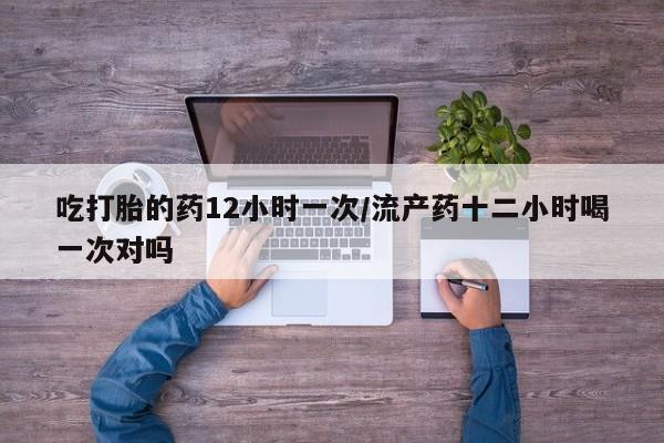 米非米索在线付款吃打胎的药12小时一次/流产药十二小时喝一次对吗