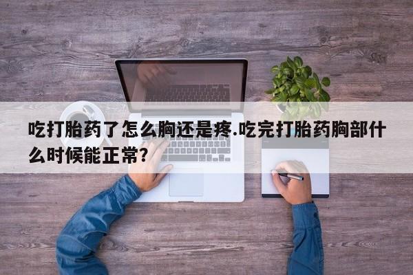 米非米索在线付款吃打胎药了怎么胸还是疼.吃完打胎药胸部什么时候能正常？