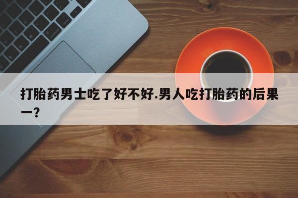 米非米索在线付款打胎药男士吃了好不好.男人吃打胎药的后果一？