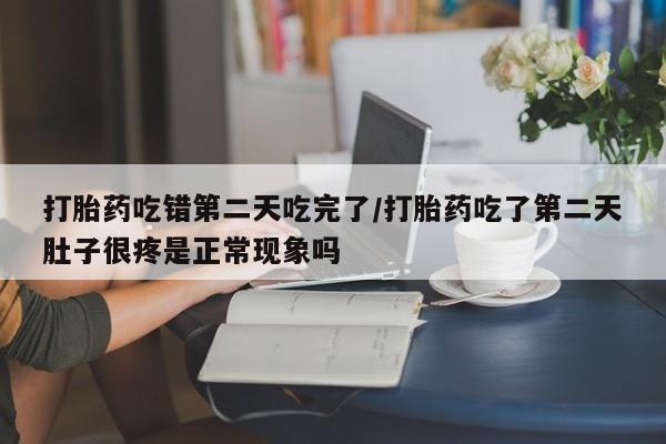 米非米索在线付款打胎药吃错第二天吃完了/打胎药吃了第二天肚子很疼是正常现象吗
