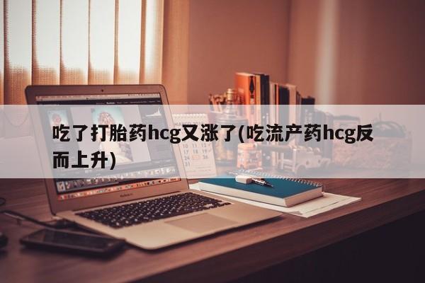 米非米索在线付款吃了打胎药hcg又涨了(吃流产药hcg反而上升)