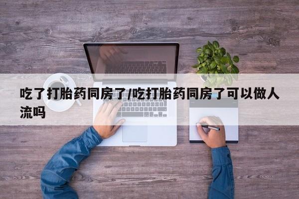 米非米索在线付款吃了打胎药同房了/吃打胎药同房了可以做人流吗