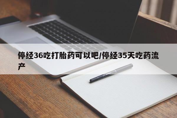 米非米索在线付款停经36吃打胎药可以吧/停经35天吃药流产