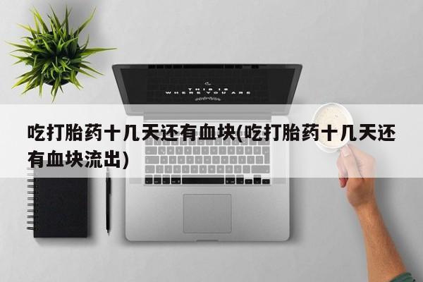 米非米索在线付款吃打胎药十几天还有血块(吃打胎药十几天还有血块流出)