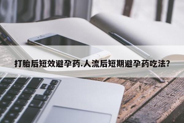 米非米索在线付款打胎后短效避孕药.人流后短期避孕药吃法？