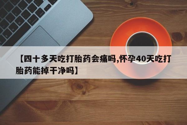 米非米索在线付款【四十多天吃打胎药会痛吗,怀孕40天吃打胎药能掉干净吗】