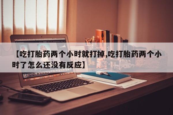 米非米索在线付款【吃打胎药两个小时就打掉,吃打胎药两个小时了怎么还没有反应】