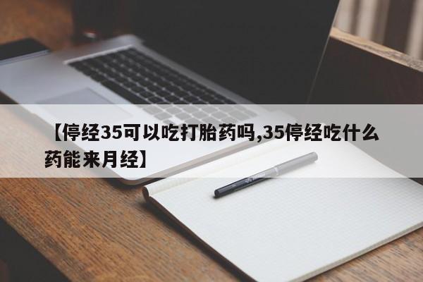 米非米索在线付款【停经35可以吃打胎药吗,35停经吃什么药能来月经】