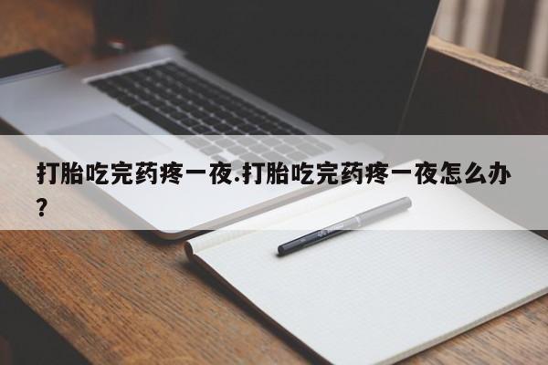 米非米索在线付款打胎吃完药疼一夜.打胎吃完药疼一夜怎么办？