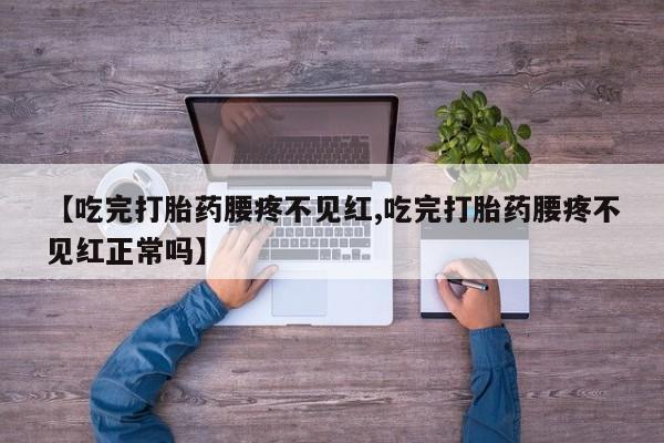 米非米索在线付款【吃完打胎药腰疼不见红,吃完打胎药腰疼不见红正常吗】