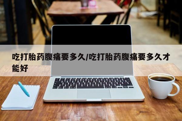 米非米索在线付款吃打胎药腹痛要多久/吃打胎药腹痛要多久才能好