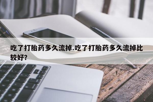 米非米索在线付款吃了打胎药多久流掉.吃了打胎药多久流掉比较好？
