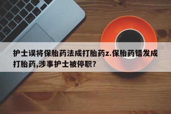 米非米索在线付款护士误将保胎药法成打胎药z.保胎药错发成打胎药,涉事护士被停职？