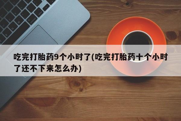 米非米索在线付款吃完打胎药9个小时了(吃完打胎药十个小时了还不下来怎么办)