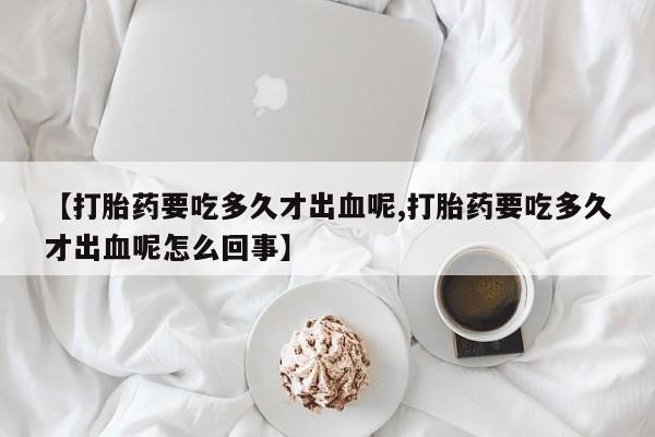 米非米索在线付款【打胎药要吃多久才出血呢,打胎药要吃多久才出血呢怎么回事】