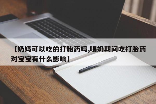 米非米索在线付款【奶妈可以吃的打胎药吗,喂奶期间吃打胎药对宝宝有什么影响】