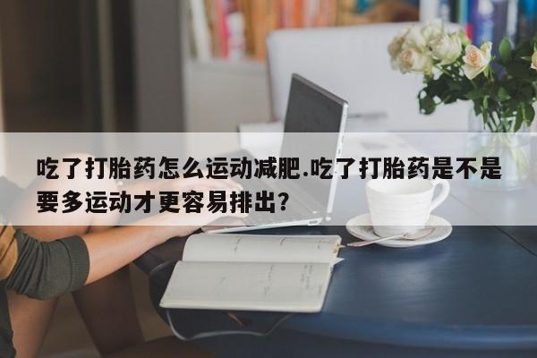 米非米索在线付款吃了打胎药怎么运动减肥.吃了打胎药是不是要多运动才更容易排出？