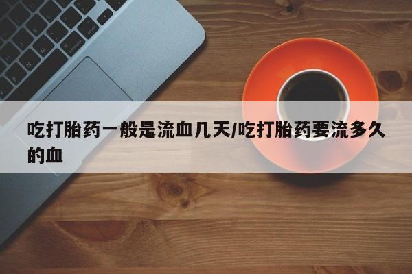 米非米索在线付款吃打胎药一般是流血几天/吃打胎药要流多久的血