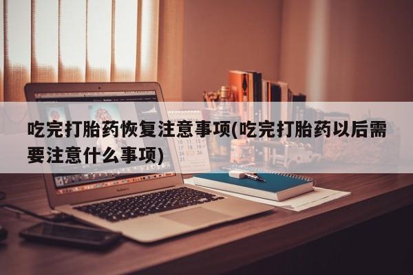 米非米索在线付款吃完打胎药恢复注意事项(吃完打胎药以后需要注意什么事项)