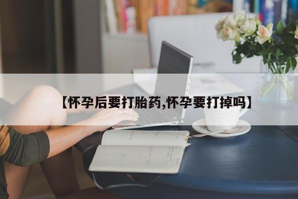 米非米索在线付款【怀孕后要打胎药,怀孕要打掉吗】