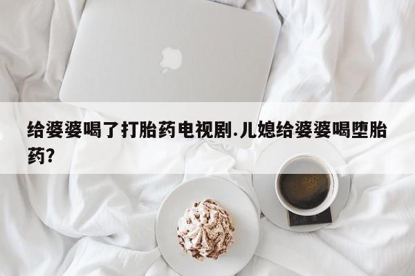 米非米索在线付款给婆婆喝了打胎药电视剧.儿媳给婆婆喝堕胎药？
