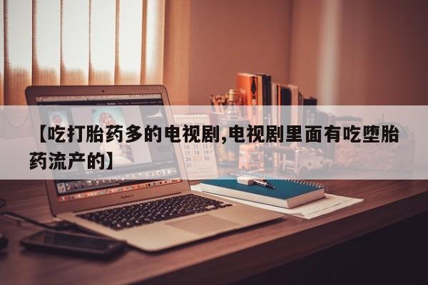 米非米索在线付款【吃打胎药多的电视剧,电视剧里面有吃堕胎药流产的】