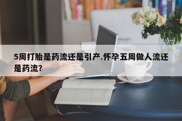 米非米索在线付款5周打胎是药流还是引产.怀孕五周做人流还是药流？