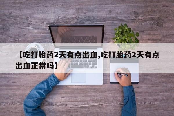 米非米索在线付款【吃打胎药2天有点出血,吃打胎药2天有点出血正常吗】