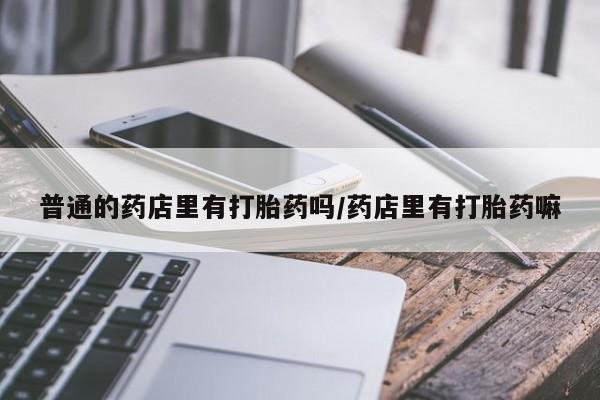 米非米索在线付款普通的药店里有打胎药吗/药店里有打胎药嘛