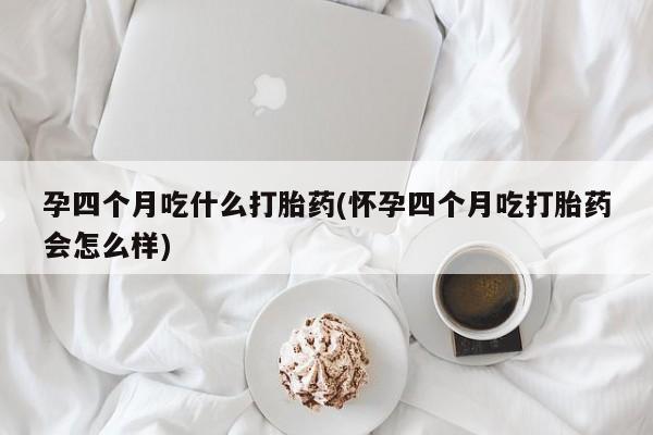 米非米索在线付款孕四个月吃什么打胎药(怀孕四个月吃打胎药会怎么样)