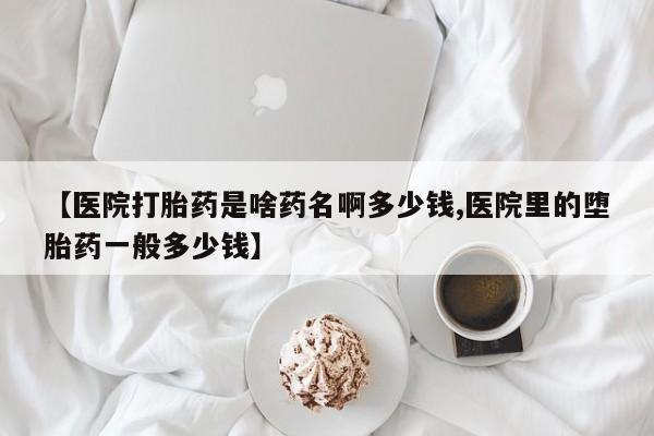 米非米索在线付款【医院打胎药是啥药名啊多少钱,医院里的堕胎药一般多少钱】