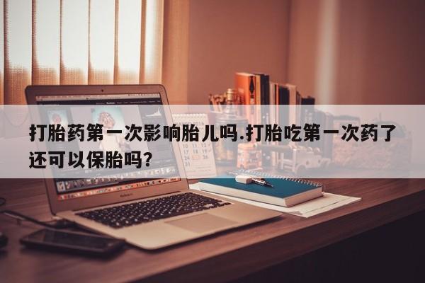 米非米索在线付款打胎药第一次影响胎儿吗.打胎吃第一次药了还可以保胎吗？