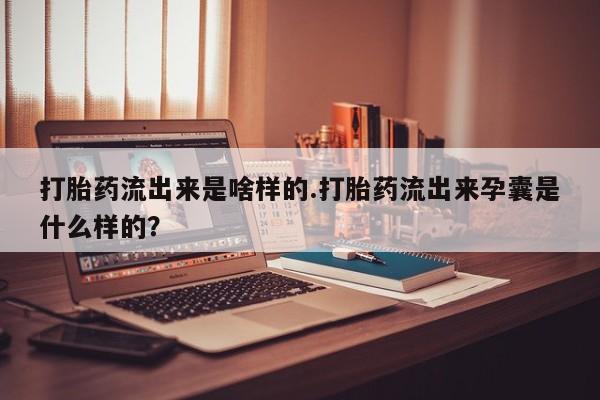 米非米索在线付款打胎药流出来是啥样的.打胎药流出来孕囊是什么样的？