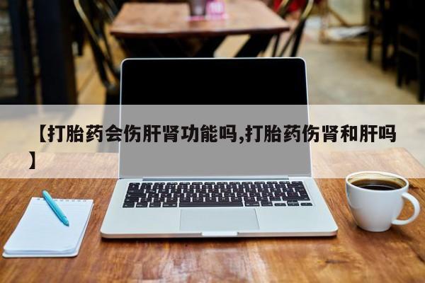 米非米索在线付款【打胎药会伤肝肾功能吗,打胎药伤肾和肝吗】