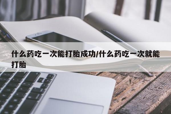 米非米索在线付款什么药吃一次能打胎成功/什么药吃一次就能打胎