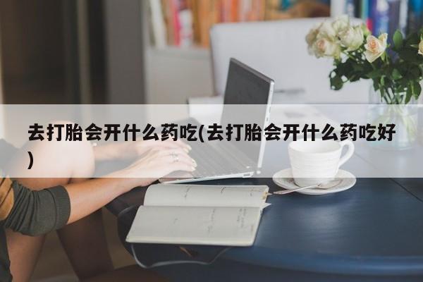 米非米索在线付款去打胎会开什么药吃(去打胎会开什么药吃好)
