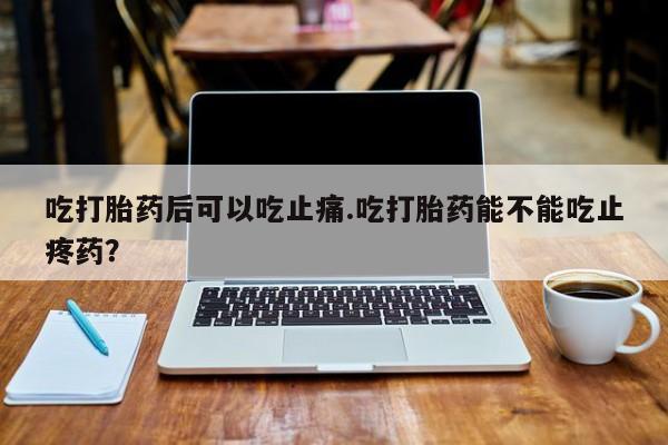 米非米索在线付款吃打胎药后可以吃止痛.吃打胎药能不能吃止疼药？