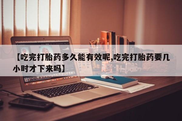 米非米索在线付款【吃完打胎药多久能有效呢,吃完打胎药要几小时才下来吗】